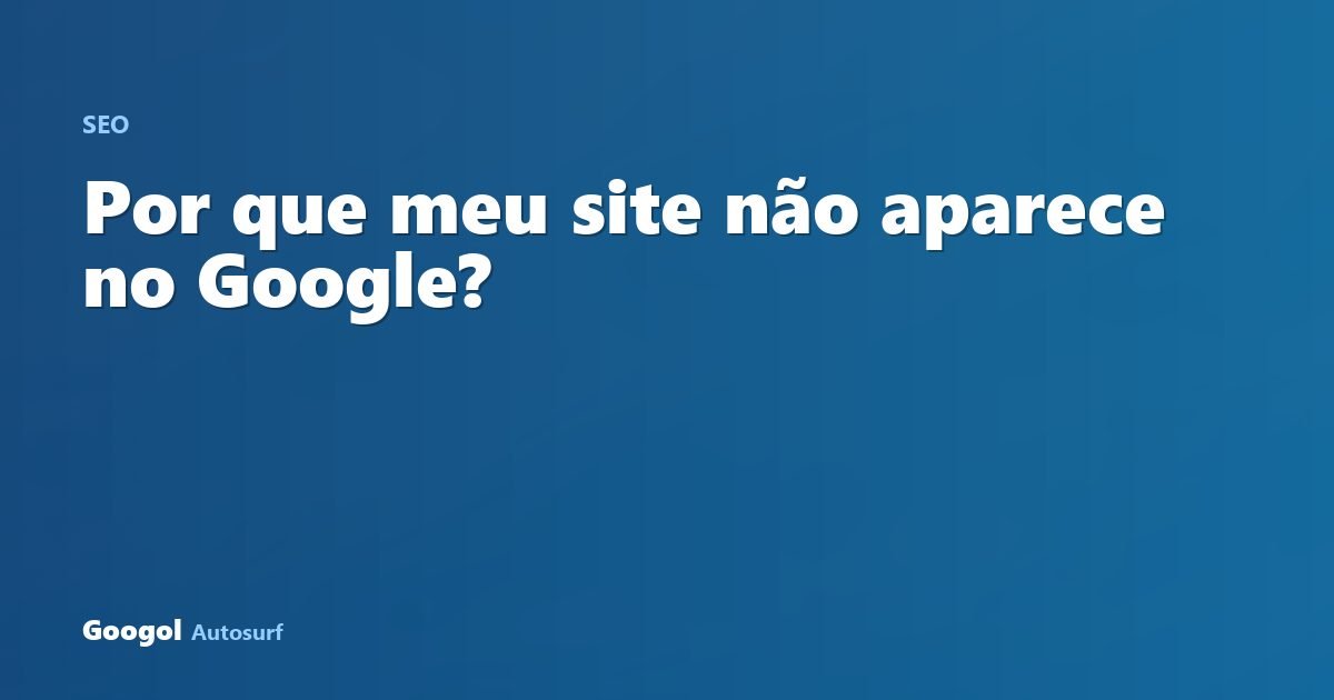 Por que meu site não aparece no Google? 9 causas (e como resolver cada uma)